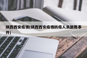 陕西西安疫情(陕西西安疫情防疫人员跳舞事件)
