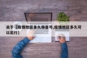 关于【疫情地区多久带星号,疫情地区多久可以出行】