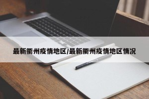 最新衢州疫情地区/最新衢州疫情地区情况