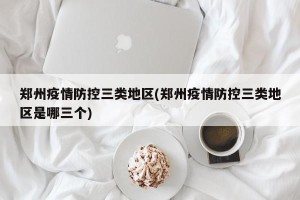 郑州疫情防控三类地区(郑州疫情防控三类地区是哪三个)