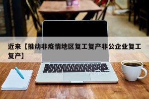近来【推动非疫情地区复工复产非公企业复工复产】