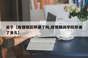 关于【疫情地区停课了吗,疫情期间学校停课了多久】