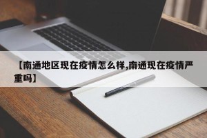 【南通地区现在疫情怎么样,南通现在疫情严重吗】