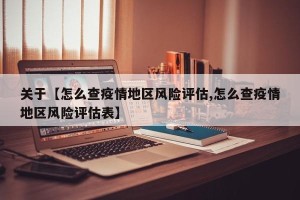 关于【怎么查疫情地区风险评估,怎么查疫情地区风险评估表】