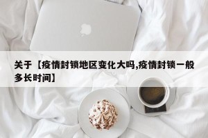 关于【疫情封锁地区变化大吗,疫情封锁一般多长时间】