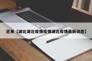 近来【湖北湖北疫情疫情湖北疫情最新动态】