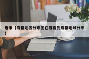 近来【疫情地区分布图在哪看到疫情地域分布】