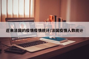 近来法国的疫情疫情统计/法国疫情人数统计