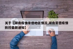 关于【湖南疫情常德地区情况,湖南常德疫情防控最新通知】