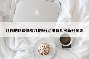 辽阳地区疫情有几例呀/辽阳有几例新冠肺炎