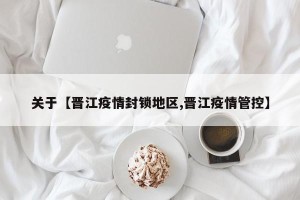 关于【晋江疫情封锁地区,晋江疫情管控】