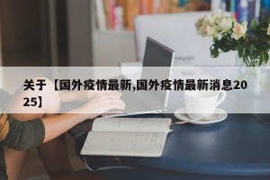 关于【国外疫情最新,国外疫情最新消息2025】