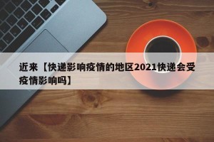 近来【快递影响疫情的地区2021快递会受疫情影响吗】