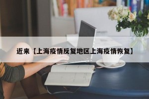 近来【上海疫情反复地区上海疫情恢复】