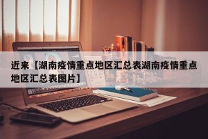 近来【湖南疫情重点地区汇总表湖南疫情重点地区汇总表图片】