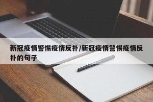 新冠疫情警惕疫情反扑/新冠疫情警惕疫情反扑的句子