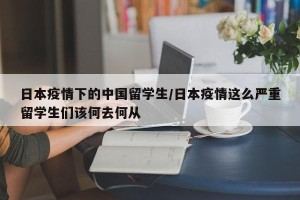 日本疫情下的中国留学生/日本疫情这么严重留学生们该何去何从