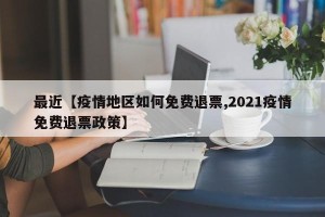 最近【疫情地区如何免费退票,2021疫情免费退票政策】