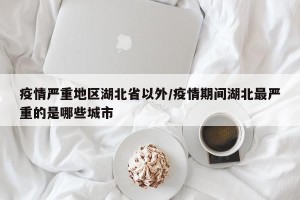 疫情严重地区湖北省以外/疫情期间湖北最严重的是哪些城市