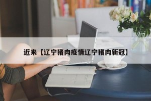 近来【辽宁猪肉疫情辽宁猪肉新冠】