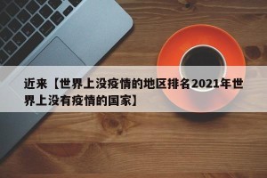 近来【世界上没疫情的地区排名2021年世界上没有疫情的国家】