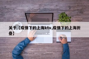 关于【疫情下的上海ktv,疫情下的上海折叠】