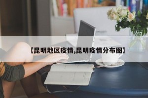 【昆明地区疫情,昆明疫情分布图】