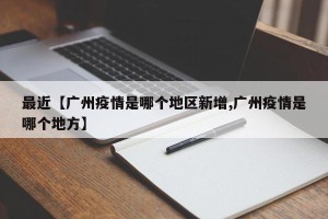 最近【广州疫情是哪个地区新增,广州疫情是哪个地方】