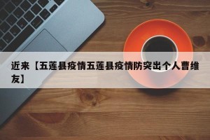 近来【五莲县疫情五莲县疫情防突出个人曹维友】