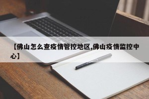 【佛山怎么查疫情管控地区,佛山疫情监控中心】