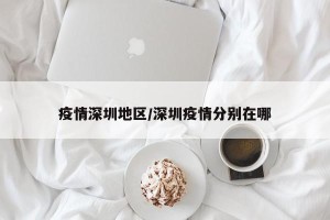 疫情深圳地区/深圳疫情分别在哪