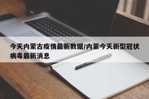今天内蒙古疫情最新数据/内蒙今天新型冠状病毒最新消息