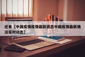 近来【中国疫情疫情最新状态中国疫情最新情况实时动态】