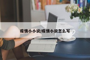 疫情小小说/疫情小说怎么写