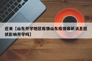 近来【山东开学地区疫情山东疫情最新消息冠状影响开学吗】