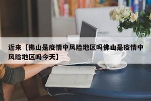近来【佛山是疫情中风险地区吗佛山是疫情中风险地区吗今天】