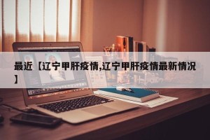 最近【辽宁甲肝疫情,辽宁甲肝疫情最新情况】