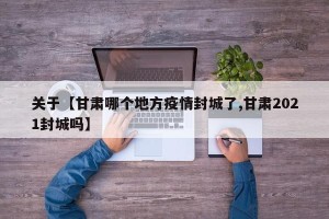 关于【甘肃哪个地方疫情封城了,甘肃2021封城吗】