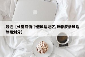 最近【长春疫情中低风险地区,长春疫情风险等级划分】