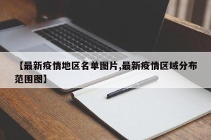 【最新疫情地区名单图片,最新疫情区域分布范围图】