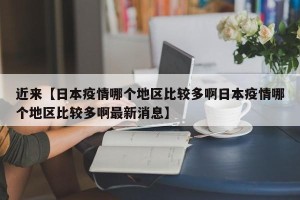 近来【日本疫情哪个地区比较多啊日本疫情哪个地区比较多啊最新消息】
