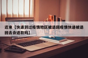 近来【快递到过疫情地区被退回疫情快递被退回去会退款吗】