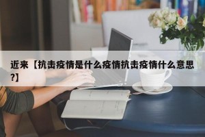 近来【抗击疫情是什么疫情抗击疫情什么意思?】
