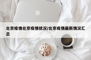 北京疫情北京疫情状况/北京疫情最新情况汇总
