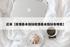 近来【疫情基本指标疫情基本指标有哪些】