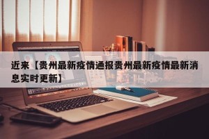 近来【贵州最新疫情通报贵州最新疫情最新消息实时更新】