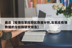 最近【疫情石家庄地区数据分析,石家庄疫情数据的分析和研究报告】