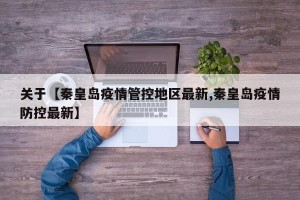 关于【秦皇岛疫情管控地区最新,秦皇岛疫情防控最新】