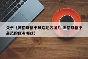 关于【湖南疫情中风险地区图片,湖南疫情中高风险区有哪些】
