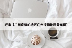 近来【广州疫情的地区广州疫情地区分布图】